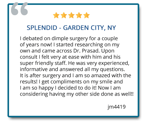 I debated on dimple surgery for a couple of years now! I started researching on my own and came across Dr. Prasad. He was very experienced, informative and answered all my questions. Reviewer: JM4419