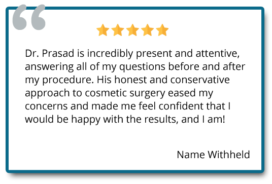 Dr. Prasad is honest and his conservative approach to cosmetic surgery eased mu concerns and made me feel confident that I would happy with the results, and I am! Reviewer: name withheld