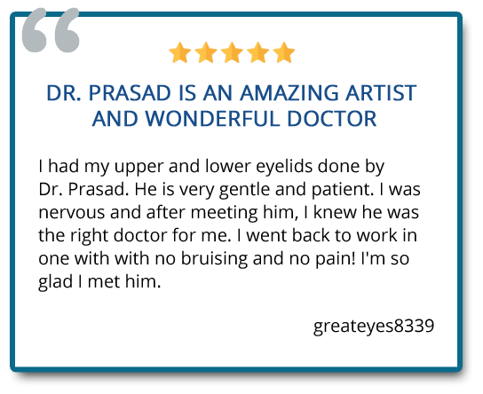 Dr. Prasad is an amazing artist and wonderful doctor. I had my upper and lower eyelids done by Dr. Prasad. He is very gentle and patient. I went back to work in on week with no bruising and no pain! Reviewer: greateyes8339