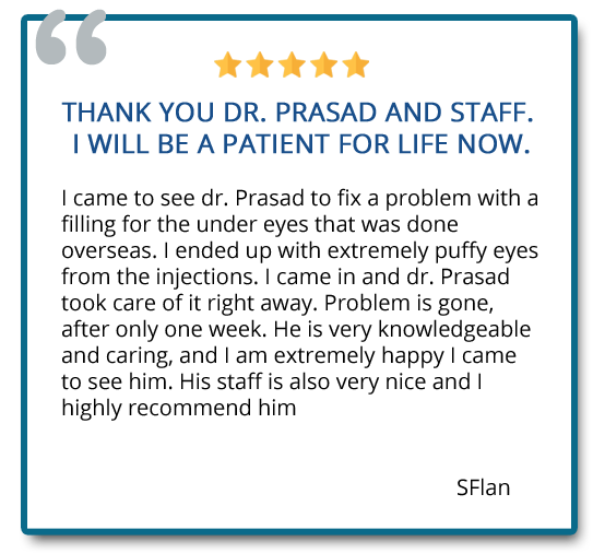 I ended up with extremely puffy eyes from the injections that was done overseas. I came n and Dr. Prasad took care of it right away. Problem is gone, after only one week. Reviewer: Sflan