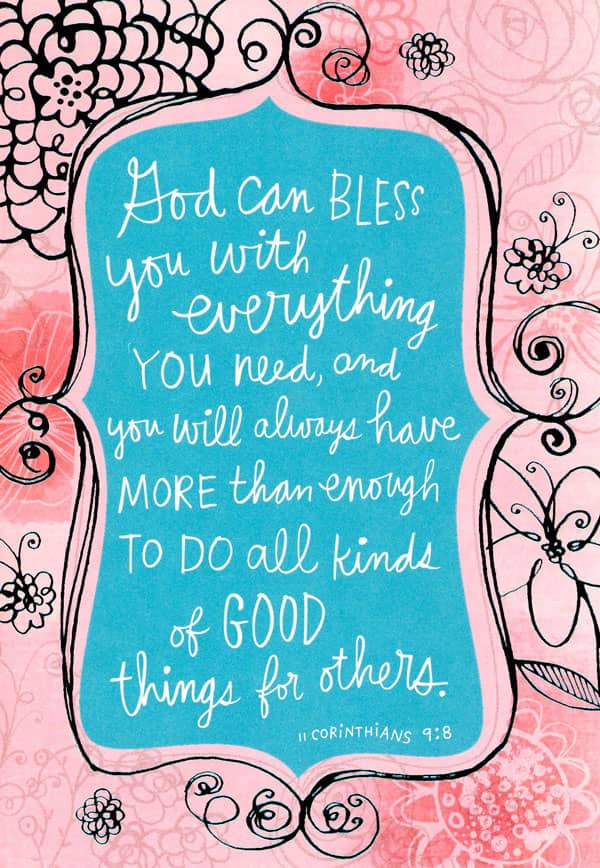 God can bless you with everything you need, and you will always have everything you need, and you will always have more than enough to do all kinds of good things for others. Corinthians 9:8